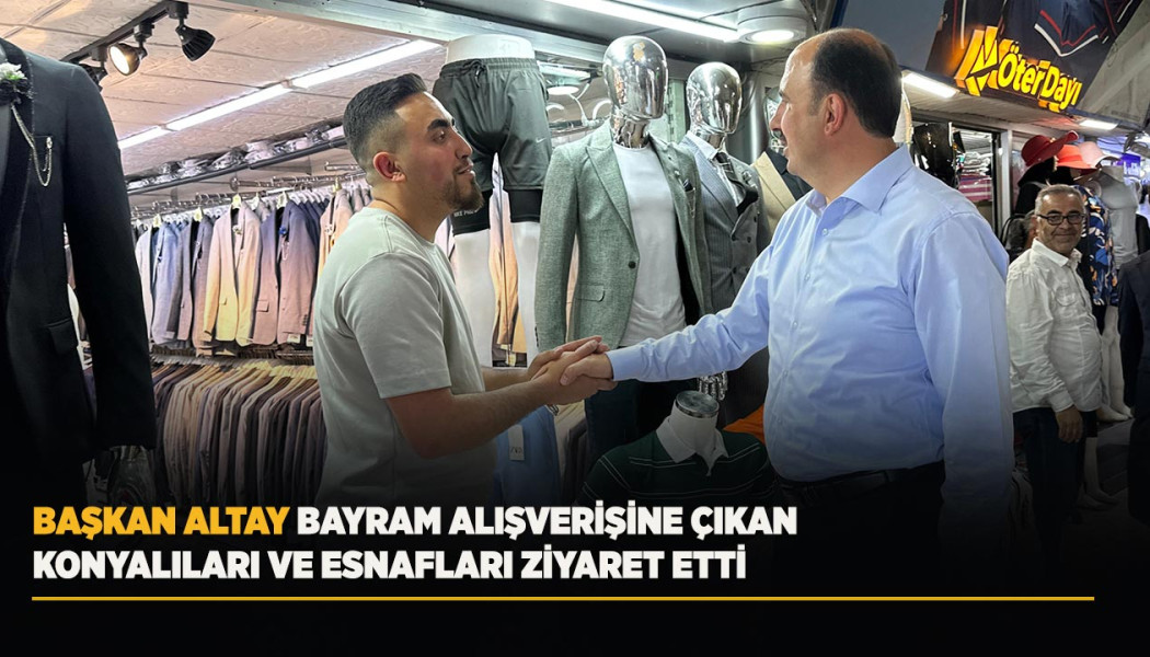 BAŞKAN ALTAY BAYRAM ALIŞVERİŞİNE ÇIKAN KONYALILARI VE ESNAFLARI ZİYARET ETTİ