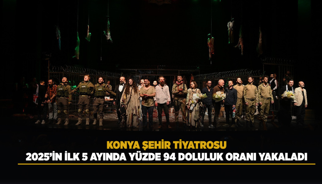 KONYA ŞEHİR TİYATROSU, 2025’İN İLK 5 AYINDA YÜZDE 94 DOLULUK ORANI YAKALADI