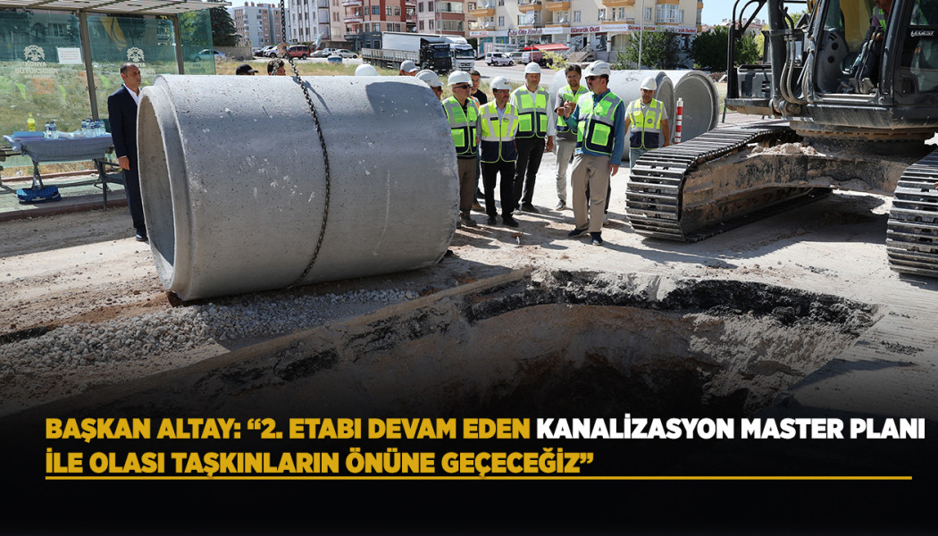 BAŞKAN ALTAY: “2. ETABI DEVAM EDEN KANALİZASYON MASTER PLANI İLE OLASI TAŞKINLARIN ÖNÜNE GEÇECEĞİZ”