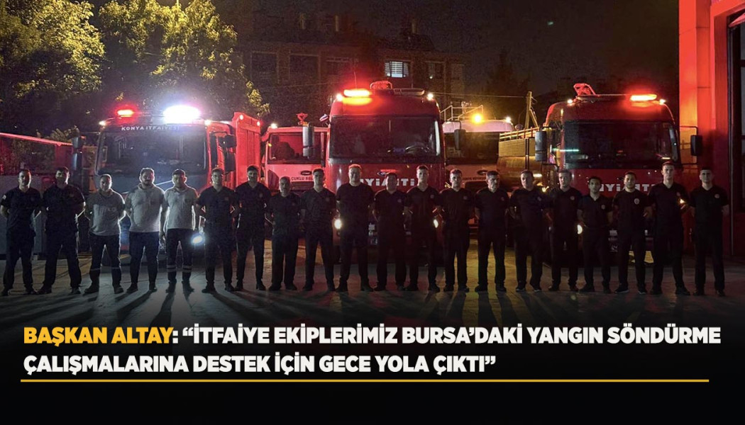 BAŞKAN ALTAY: “İTFAİYE EKİPLERİMİZ BURSA’DAKİ YANGIN SÖNDÜRME ÇALIŞMALARINA DESTEK İÇİN GECE YOLA ÇIKTI”
