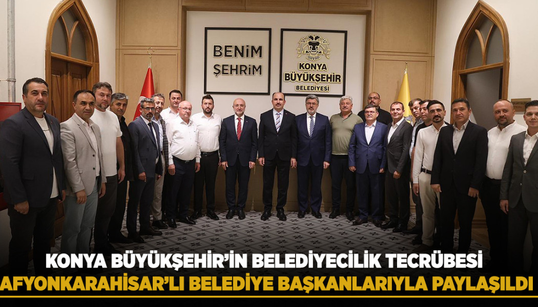 KONYA BÜYÜKŞEHİR’İN BELEDİYECİLİK TECRÜBESİ AFYONKARAHİSARLI BELEDİYE BAŞKANLARIYLA PAYLAŞILDI