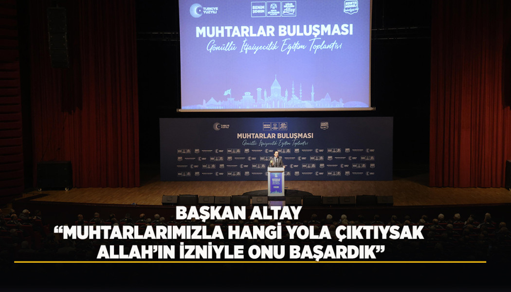 BAŞKAN ALTAY: “MUHTARLARIMIZLA HANGİ YOLA ÇIKTIYSAK ALLAH’IN İZNİYLE ONU BAŞARDIK”