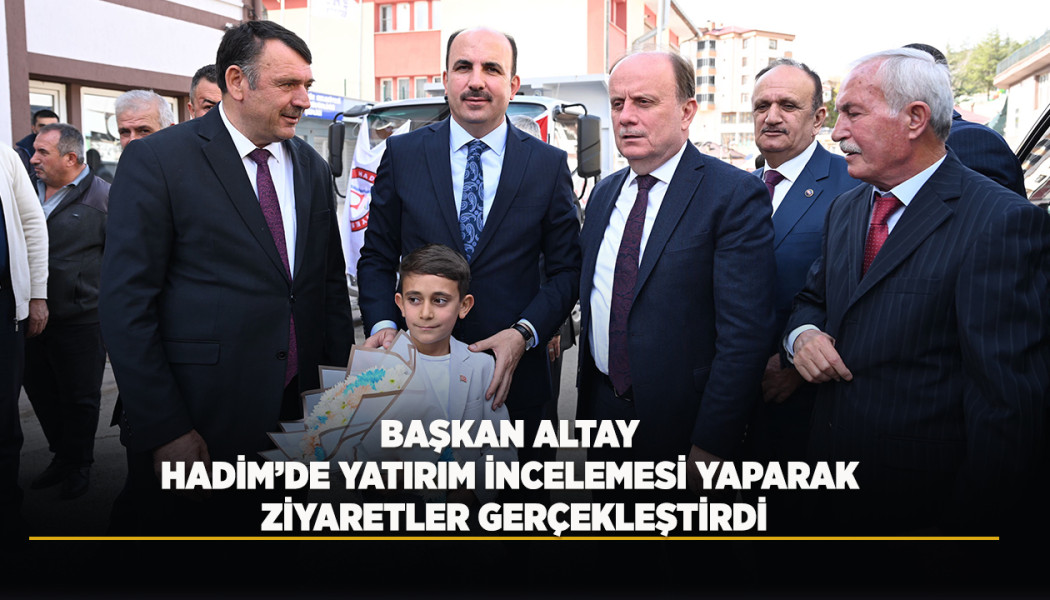 BAŞKAN ALTAY HADİM’DE YATIRIM İNCELEMESİ YAPARAK ZİYARETLER GERÇEKLEŞTİRDİ
