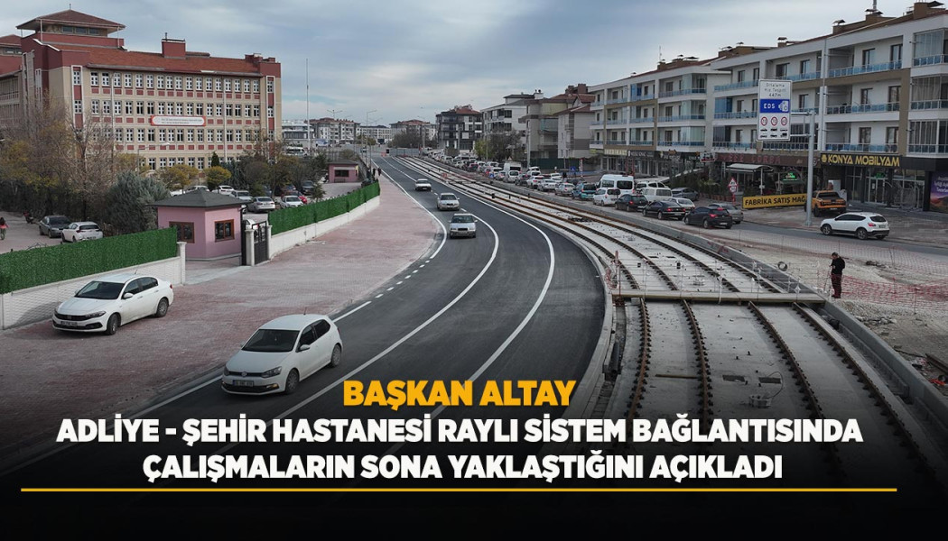 BAŞKAN ALTAY ADLİYE - ŞEHİR HASTANESİ RAYLI SİSTEM BAĞLANTISINDA ÇALIŞMALARIN SONA YAKLAŞTIĞINI AÇIKLADI
