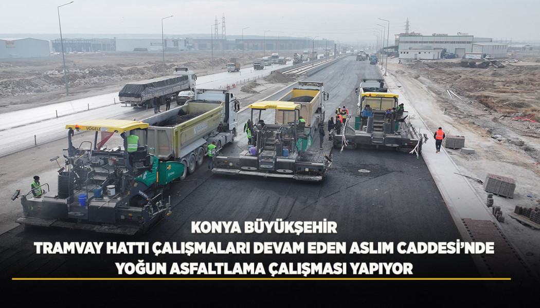 KONYA BÜYÜKŞEHİR TRAMVAY HATTI ÇALIŞMALARI DEVAM EDEN ASLIM CADDESİ’NDE YOĞUN ASFALTLAMA ÇALIŞMASI YAPIYOR