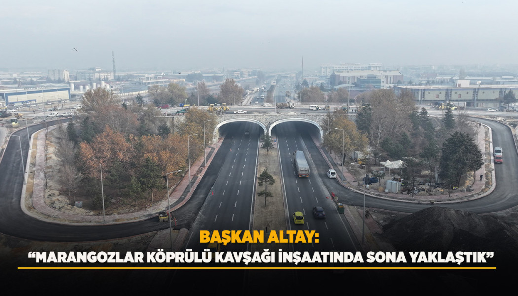 BAŞKAN ALTAY: “MARANGOZLAR KÖPRÜLÜ KAVŞAĞI İNŞAATINDA SONA YAKLAŞTIK”
