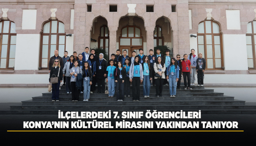 İLÇELERDEKİ 7. SINIF ÖĞRENCİLERİ KONYA’NIN KÜLTÜREL MİRASINI YAKINDAN TANIYOR