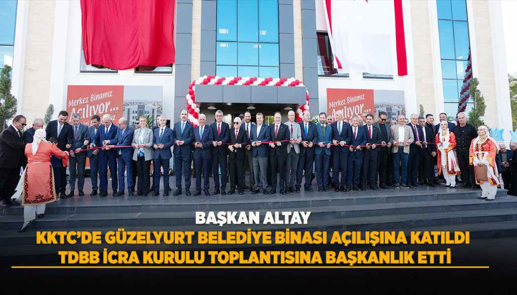 BAŞKAN ALTAY, KKTC’DE GÜZELYURT BELEDİYE BİNASI AÇILIŞINA KATILDI, TDBB İCRA KURULU TOPLANTISINA BAŞKANLIK ETTİ