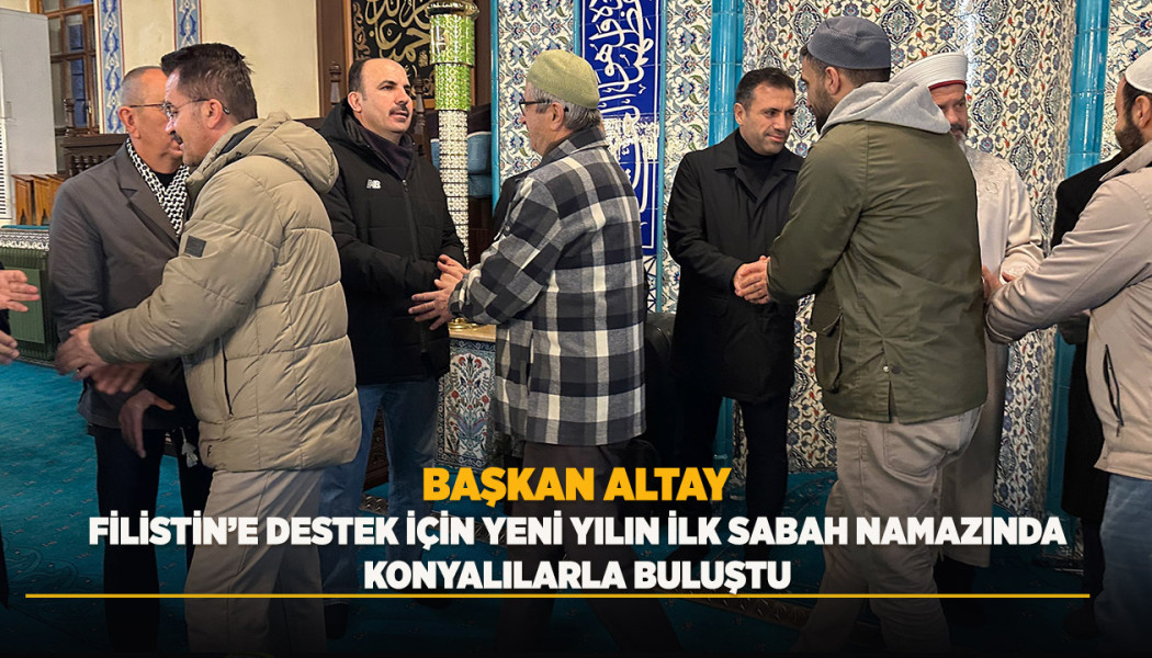 BAŞKAN ALTAY, FİLİSTİN’E DESTEK İÇİN YENİ YILIN İLK SABAH NAMAZINDA KONYALILARLA BULUŞTU