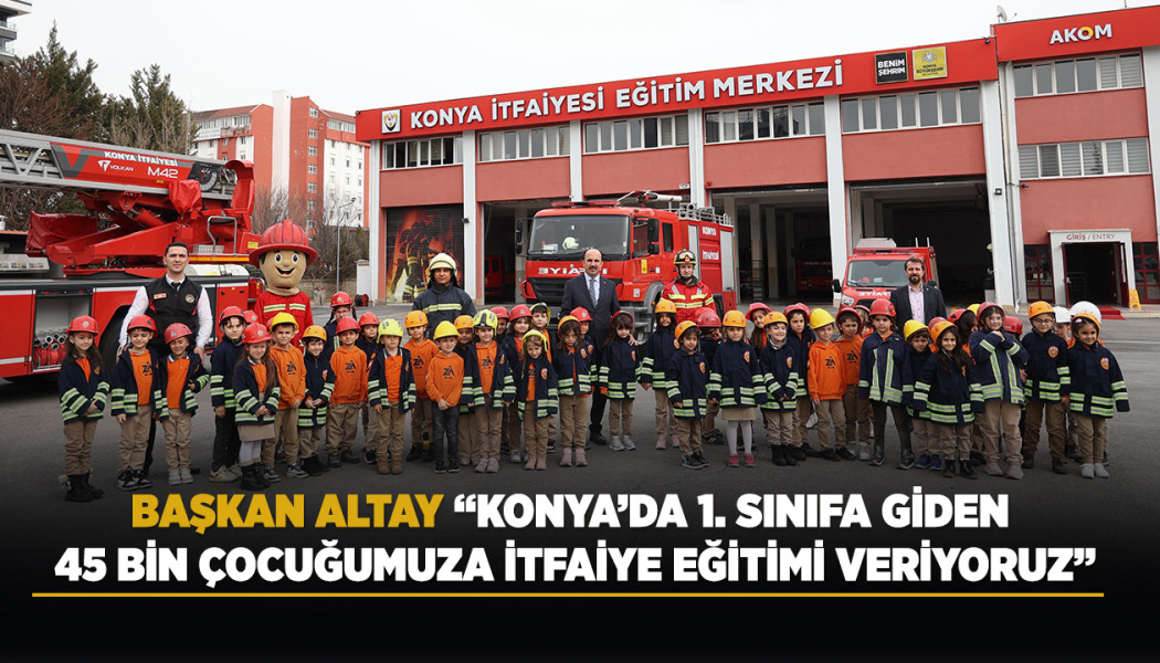 BAŞKAN ALTAY: “KONYA’DA 1. SINIFA GİDEN 45 BİN ÇOCUĞUMUZA İTFAİYE EĞİTİMİ VERİYORUZ”