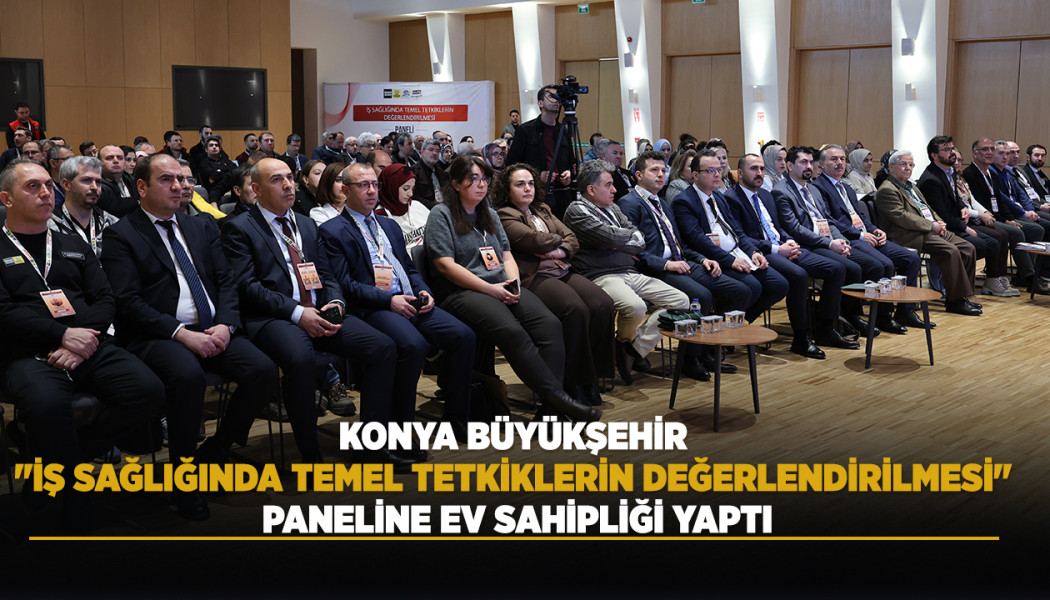 KONYA BÜYÜKŞEHİR "İŞ SAĞLIĞINDA TEMEL TETKİKLERİN DEĞERLENDİRİLMESİ" PANELİNE EV SAHİPLİĞİ YAPTI