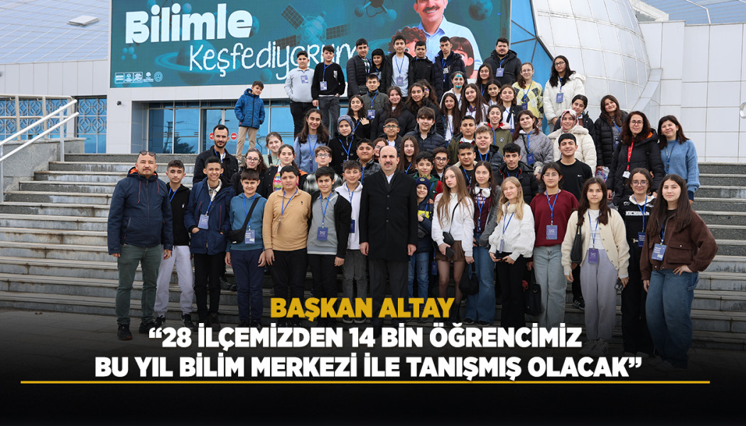 BAŞKAN ALTAY: “28 İLÇEMİZDEN 14 BİN ÖĞRENCİMİZ BU YIL BİLİM MERKEZİ İLE TANIŞMIŞ OLACAK”