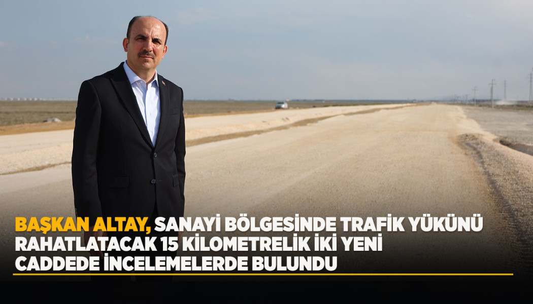 BAŞKAN ALTAY, SANAYİ BÖLGESİNDE TRAFİK YÜKÜNÜ RAHATLATACAK 15 KİLOMETRELİK İKİ YENİ CADDEDE İNCELEMELERDE BULUNDU