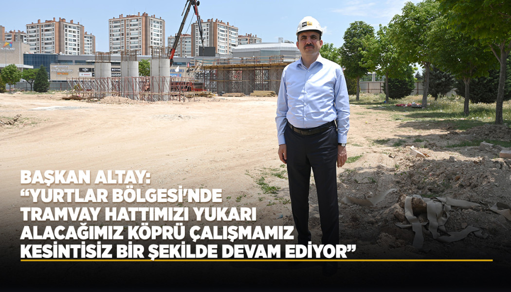 BAŞKAN ALTAY: “YURTLAR BÖLGESİ'NDE TRAMVAY HATTIMIZI YUKARI ALACAĞIMIZ KÖPRÜ ÇALIŞMAMIZ KESİNTİSİZ BİR ŞEKİLDE DEVAM EDİYOR”