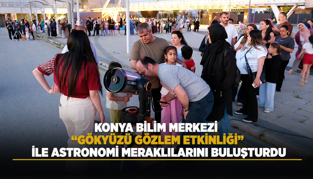 KONYA BİLİM MERKEZİ “GÖKYÜZÜ GÖZLEM ETKİNLİĞİ” İLE ASTRONOMİ MERAKLILARINI BULUŞTURDU