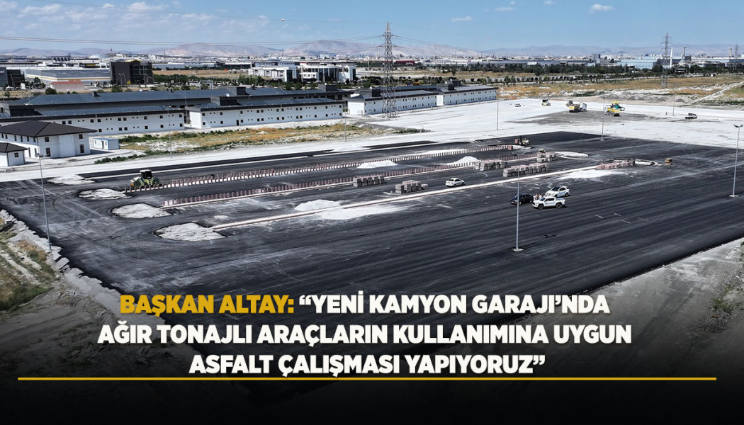BAŞKAN ALTAY: “YENİ KAMYON GARAJI’NDA AĞIR TONAJLI ARAÇLARIN KULLANIMINA UYGUN ASFALT ÇALIŞMASI YAPIYORUZ”