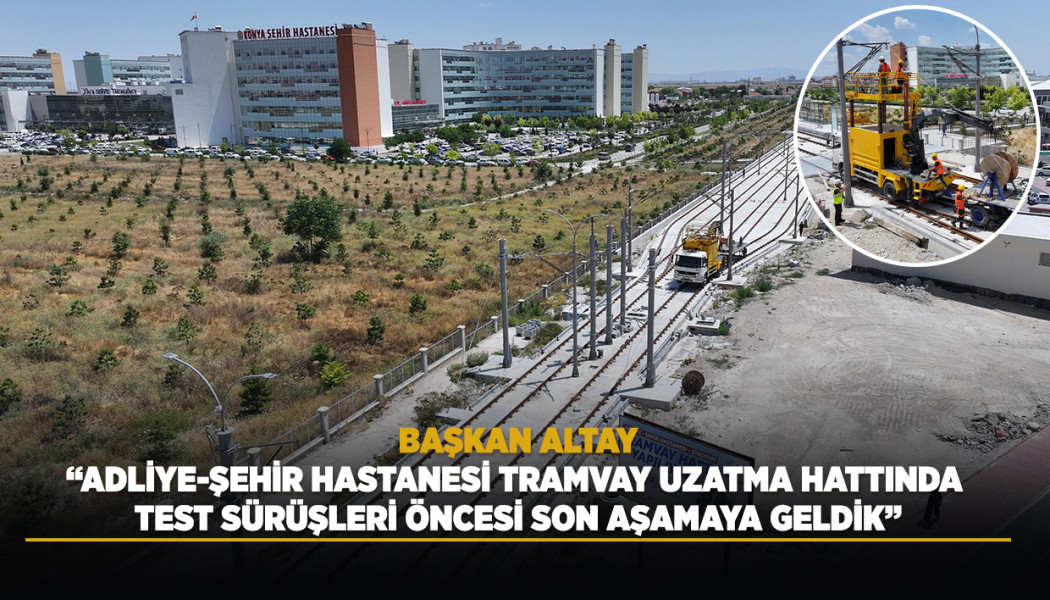 BAŞKAN ALTAY: “ADLİYE-ŞEHİR HASTANESİ TRAMVAY UZATMA HATTINDA TEST SÜRÜŞLERİ ÖNCESİ SON AŞAMAYA GELDİK”