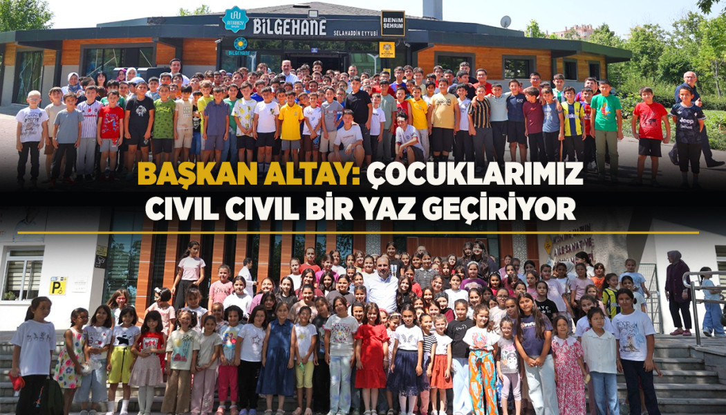 BAŞKAN ALTAY: “ÇOCUKLARIMIZ, CIVIL CIVIL BİR YAZ GEÇİRİYOR”