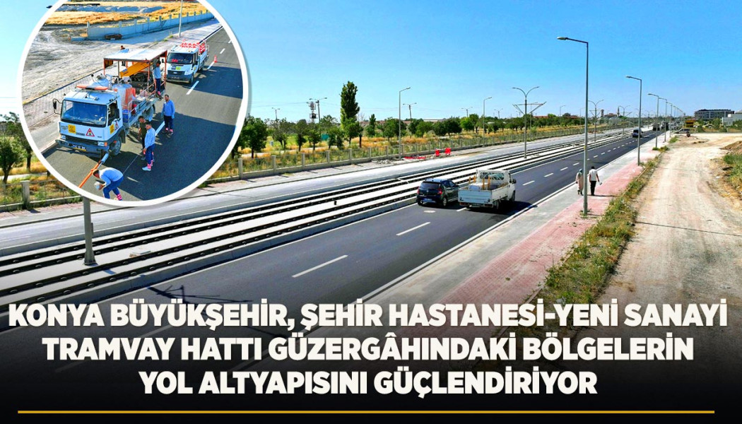 KONYA BÜYÜKŞEHİR, ŞEHİR HASTANESİ-YENİ SANAYİ TRAMVAY HATTI GÜZERGÂHINDAKİ BÖLGELERİN YOL ALTYAPISINI GÜÇLENDİRİYOR