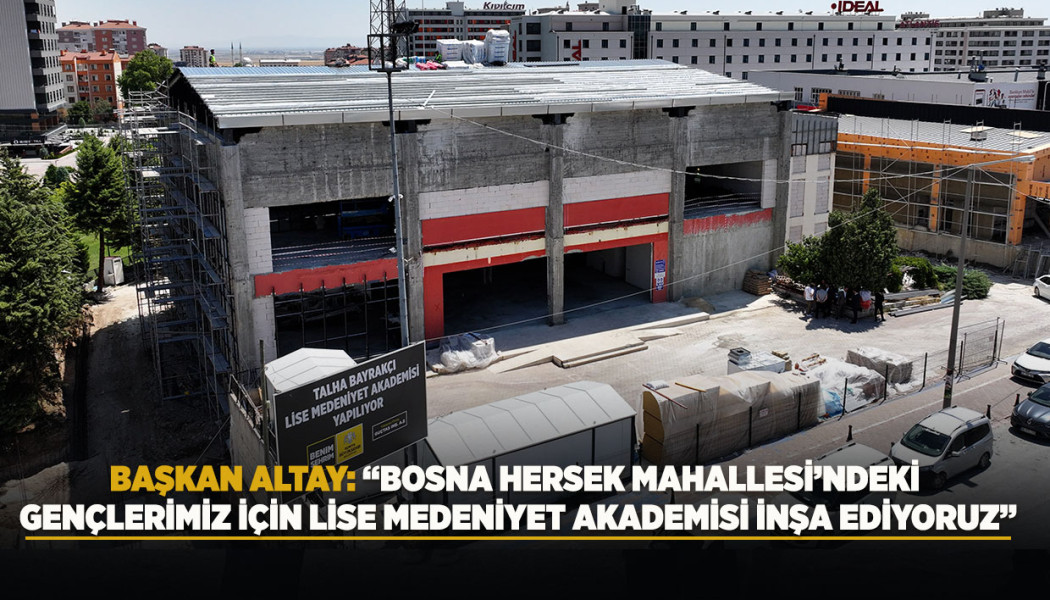 BAŞKAN ALTAY: “BOSNA HERSEK MAHALLESİ’NDEKİ GENÇLERİMİZ İÇİN LİSE MEDENİYET AKADEMİSİ İNŞA EDİYORUZ”