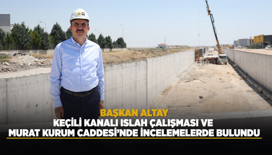 BAŞKAN ALTAY, KEÇİLİ KANALI ISLAH ÇALIŞMASI VE MURAT KURUM CADDESİ’NDE İNCELEMELERDE BULUNDU