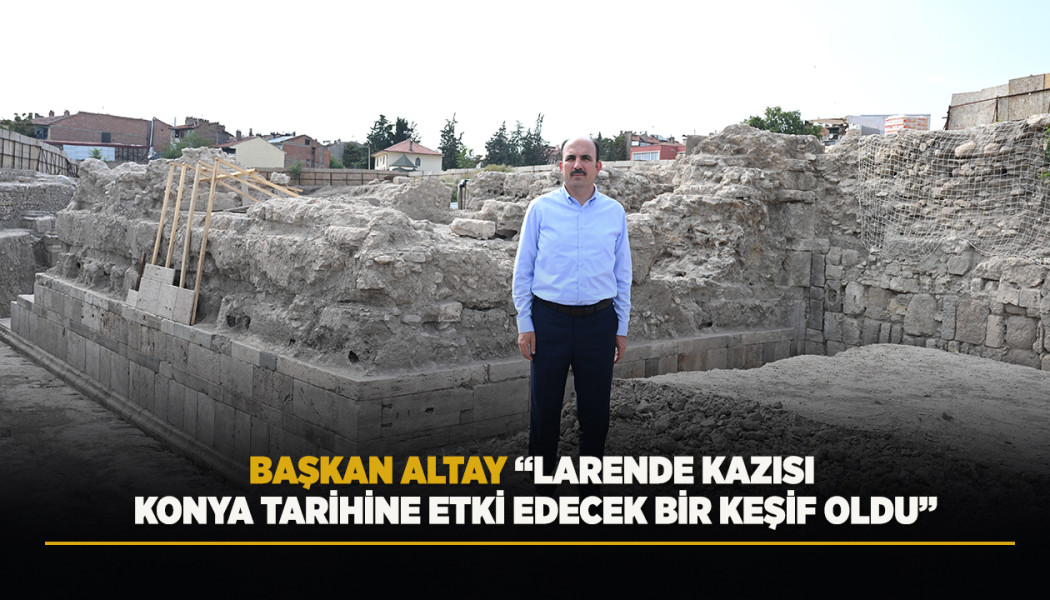BAŞKAN ALTAY: “LARENDE KAZISI KONYA TARİHİNE ETKİ EDECEK BİR KEŞİF OLDU”
