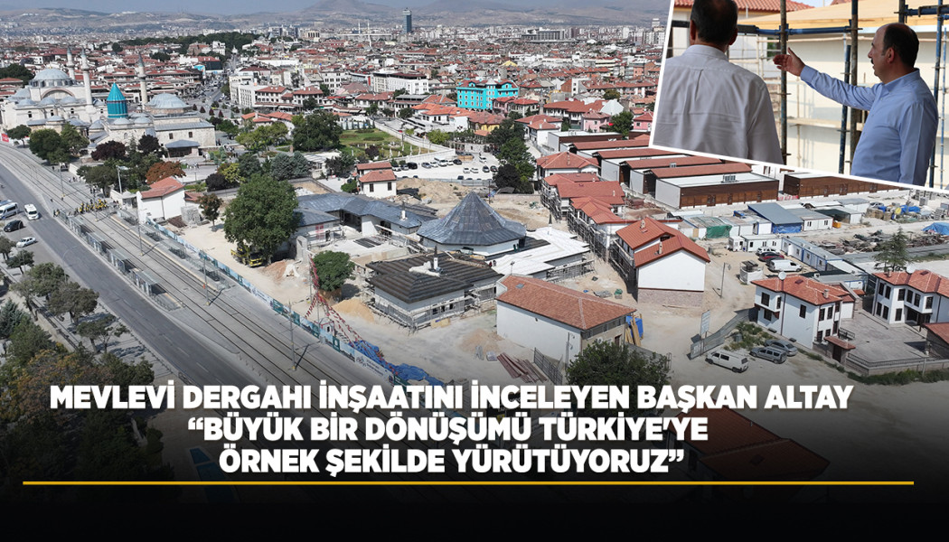 MEVLEVİ DERGAHI İNŞAATINI İNCELEYEN BAŞKAN ALTAY: “BÜYÜK BİR DÖNÜŞÜMÜ TÜRKİYE'YE ÖRNEK ŞEKİLDE YÜRÜTÜYORUZ”