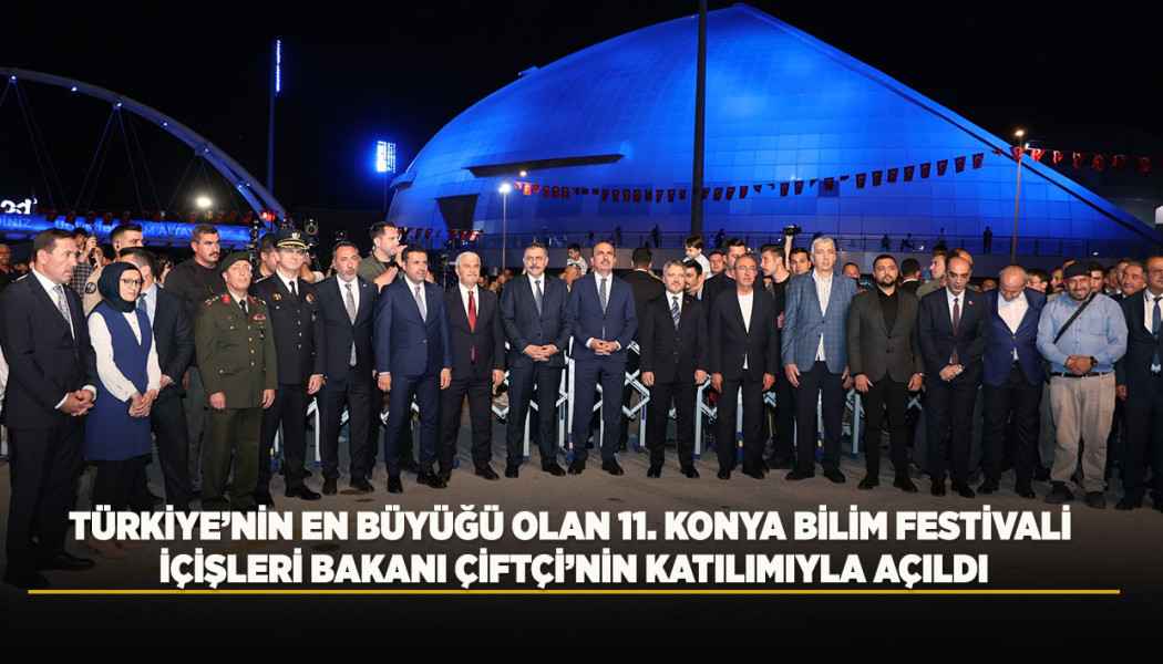 TÜRKİYE’NİN EN BÜYÜĞÜ OLAN 11. KONYA BİLİM FESTİVALİ İÇİŞLERİ BAKANI ÇİFTÇİ’NİN KATILIMIYLA AÇILDI