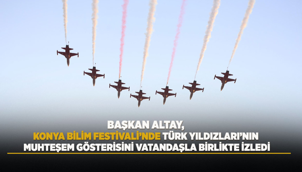 BAŞKAN ALTAY, KONYA BİLİM FESTİVALİ’NDE TÜRK YILDIZLARI’NIN MUHTEŞEM GÖSTERİSİNİ VATANDAŞLA BİRLİKTE İZLEDİ