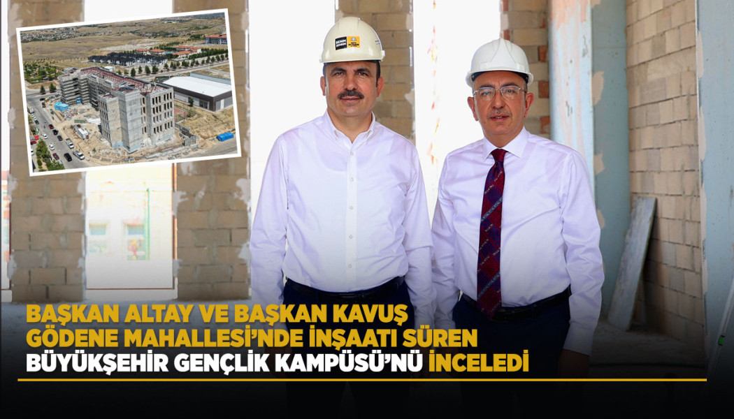 BAŞKAN ALTAY VE BAŞKAN KAVUŞ GÖDENE MAHALLESİ’NDE İNŞAATI SÜREN BÜYÜKŞEHİR GENÇLİK KAMPÜSÜ’NÜ İNCELEDİ