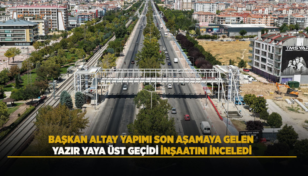 BAŞKAN ALTAY YAPIMI SON AŞAMAYA GELEN YAZIR YAYA ÜST GEÇİDİ İNŞAATINI İNCELEDİ