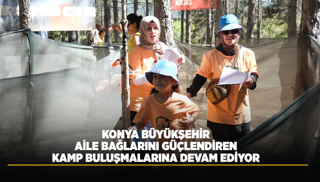 KONYA BÜYÜKŞEHİR, AİLE BAĞLARINI GÜÇLENDİREN KAMP BULUŞMALARINA DEVAM EDİYOR