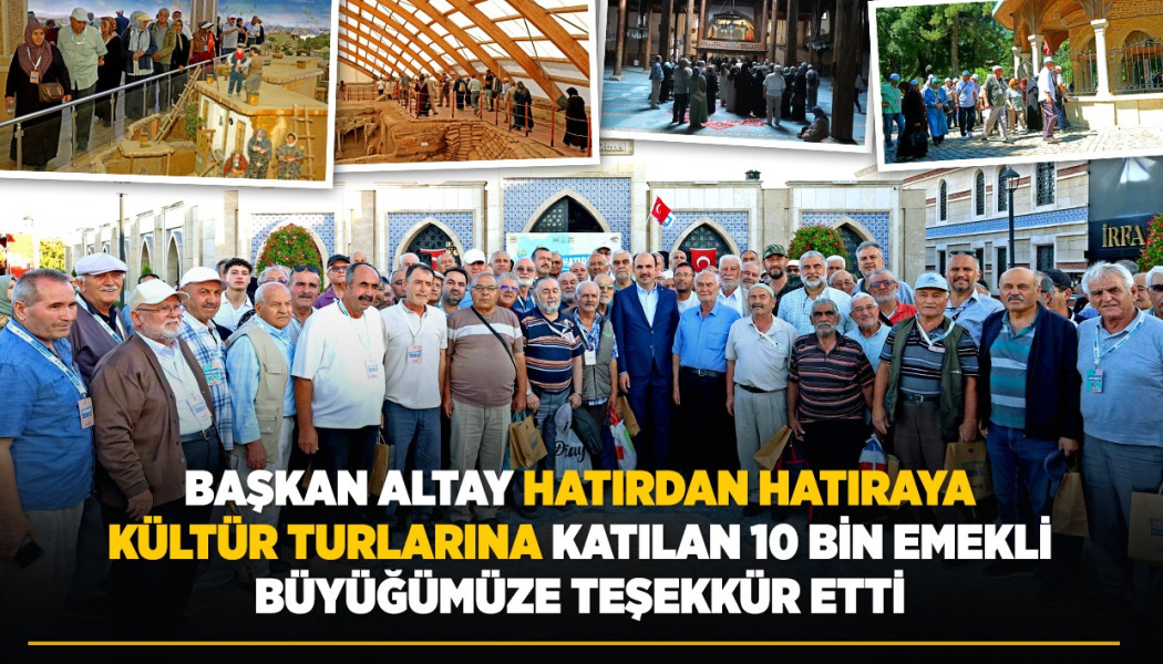 BAŞKAN ALTAY “HATIRDAN HATIRAYA KÜLTÜR TURLARINA” KATILAN 10 BİN EMEKLİ BÜYÜĞÜMÜZE TEŞEKKÜR ETTİ