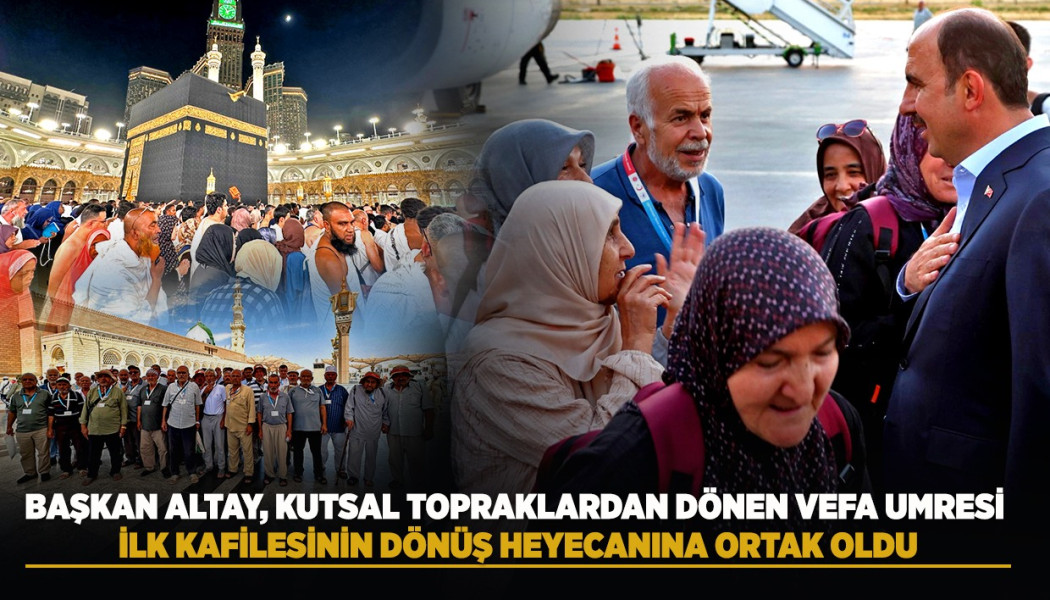 BAŞKAN ALTAY, KUTSAL TOPRAKLARDAN DÖNEN VEFA UMRESİ İLK KAFİLESİNİN DÖNÜŞ HEYECANINA ORTAK OLDU