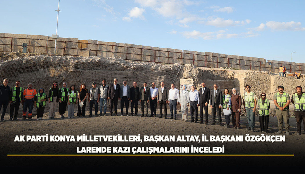 AK PARTİ KONYA MİLLETVEKİLLERİ, BAŞKAN ALTAY, İL BAŞKANI ÖZGÖKÇEN LARENDE KAZI ÇALIŞMALARINI İNCELEDİ