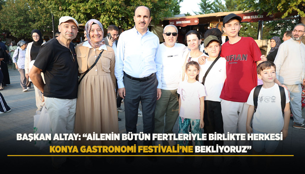 BAŞKAN ALTAY: “AİLENİN BÜTÜN FERTLERİYLE BİRLİKTE HERKESİ KONYA GASTRONOMİ FESTİVALİ’NE BEKLİYORUZ”
