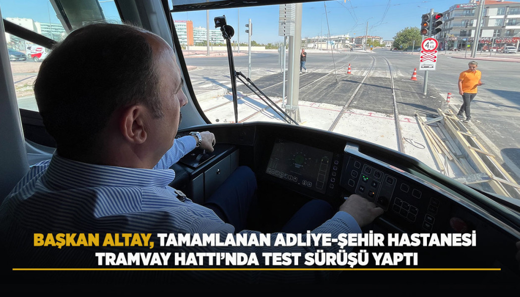 BAŞKAN ALTAY, TAMAMLANAN ADLİYE-ŞEHİR HASTANESİ TRAMVAY HATTI’NDA TEST SÜRÜŞÜ YAPTI