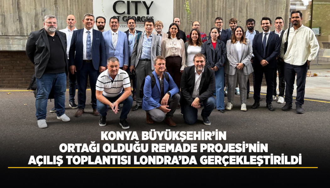 KONYA BÜYÜKŞEHİR’İN ORTAĞI OLDUĞU REMADE PROJESİNİN AÇILIŞ TOPLANTISI LONDRA’DA GERÇEKLEŞTİRİLDİ