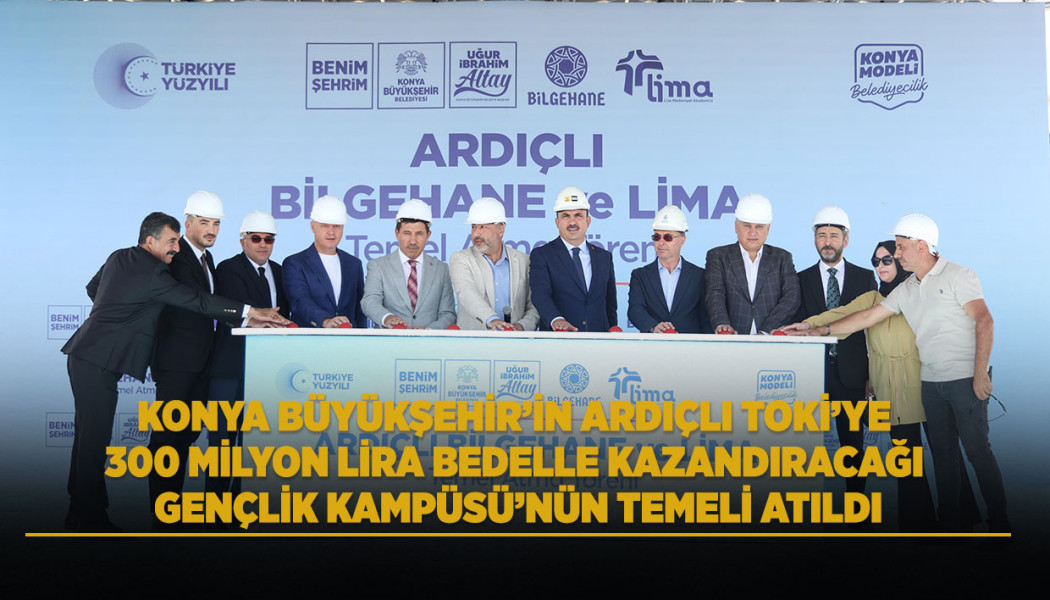 KONYA BÜYÜKŞEHİR’İN ARDIÇLI TOKİ’YE 300 MİLYON LİRA BEDELLE KAZANDIRACAĞI GENÇLİK KAMPÜSÜ’NÜN TEMELİ ATILDI