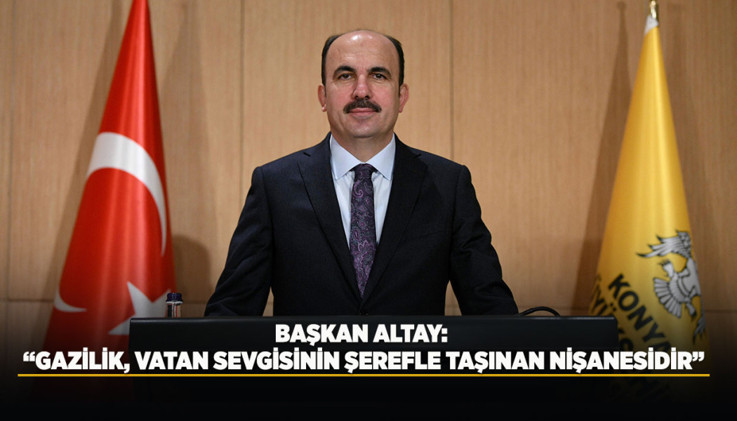 BAŞKAN ALTAY: “GAZİLİK, VATAN SEVGİSİNİN ŞEREFLE TAŞINAN NİŞANESİDİR”