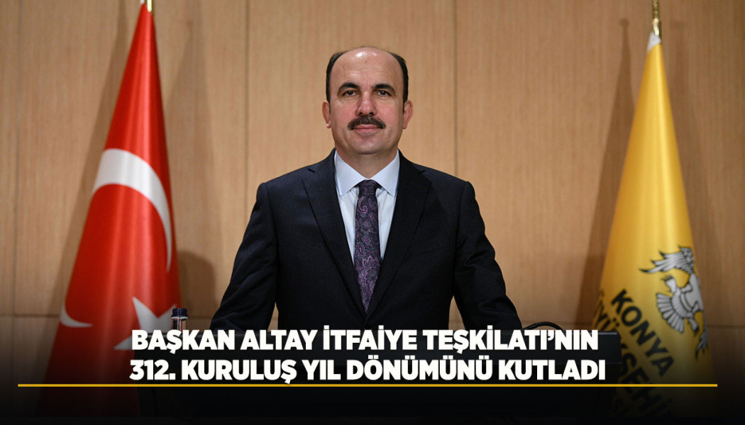 BAŞKAN ALTAY İTFAİYE TEŞKİLATI’NIN 312. KURULUŞ YIL DÖNÜMÜNÜ KUTLADI