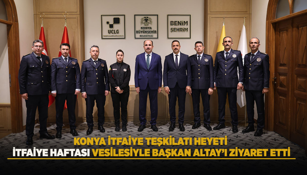 KONYA İTFAİYE TEŞKİLATI HEYETİ İTFAİYE HAFTASI VESİLESİYLE BAŞKAN ALTAY’I ZİYARET ETTİ