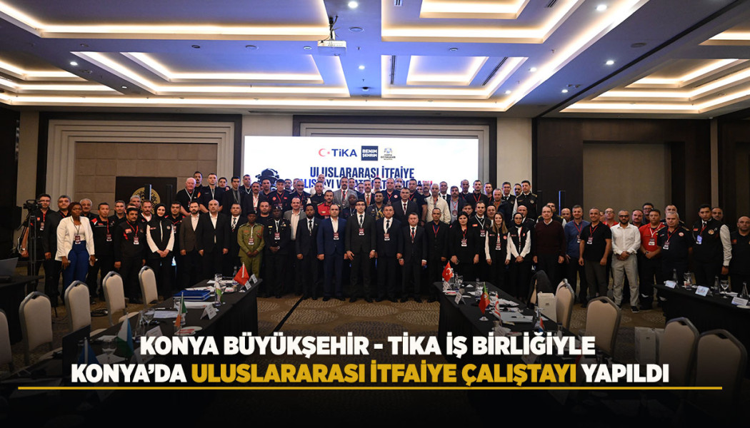 KONYA BÜYÜKŞEHİR - TİKA İŞ BİRLİĞİYLE KONYA’DA ULUSLARARASI İTFAİYE ÇALIŞTAYI YAPILDI