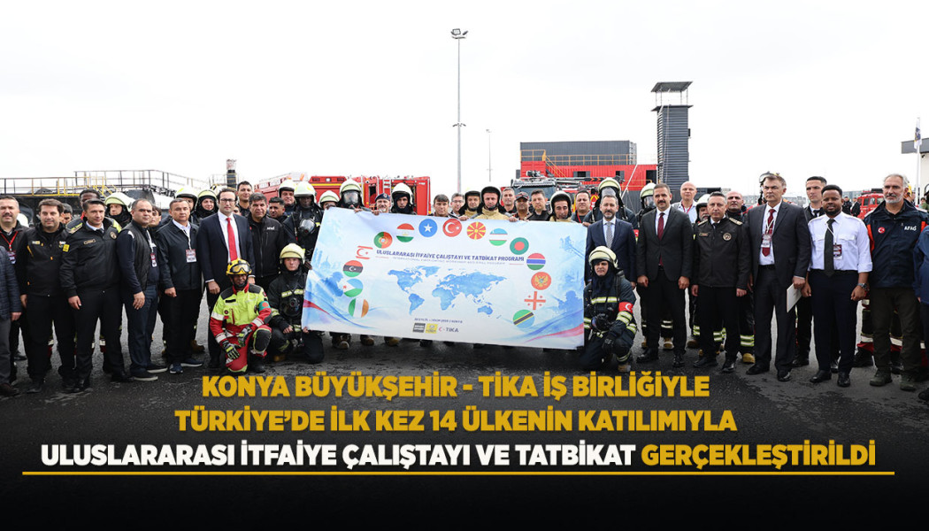 KONYA BÜYÜKŞEHİR - TİKA İŞ BİRLİĞİYLE TÜRKİYE’DE İLK KEZ 14 ÜLKENİN KATILIMIYLA ULUSLARARASI İTFAİYE ÇALIŞTAYI VE TATBİKAT GERÇEKLEŞTİRİLDİ