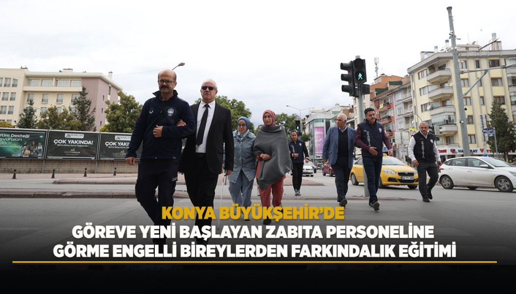 KONYA BÜYÜKŞEHİR’DE GÖREVE YENİ BAŞLAYAN ZABITA PERSONELİNE GÖRME ENGELLİ BİREYLERDEN FARKINDALIK EĞİTİMİ