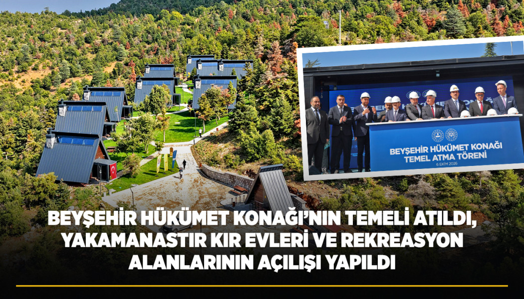 BEYŞEHİR HÜKÜMET KONAĞI’NIN TEMELİ ATILDI, YAKAMANASTIR KIR EVLERİ VE REKREASYON ALANLARININ AÇILIŞI YAPILDI