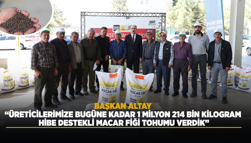 BAŞKAN ALTAY: “ÜRETİCİLERİMİZE BUGÜNE KADAR 1 MİLYON 214 BİN KİLOGRAM HİBE DESTEKLİ MACAR FİĞİ TOHUMU VERDİK”
