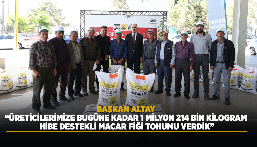 BAŞKAN ALTAY: “ÜRETİCİLERİMİZE BUGÜNE KADAR 1 MİLYON 214 BİN KİLOGRAM HİBE DESTEKLİ MACAR FİĞİ TOHUMU VERDİK”