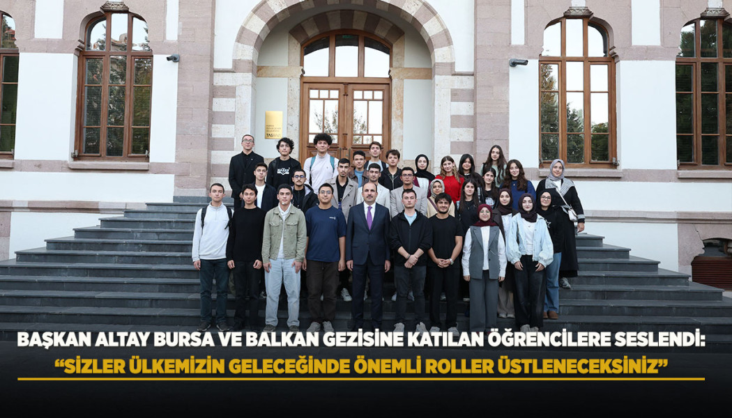 BAŞKAN ALTAY BURSA VE BALKAN GEZİSİNE KATILAN ÖĞRENCİLERE SESLENDİ: “SİZLER ÜLKEMİZİN GELECEĞİNDE ÖNEMLİ ROLLER ÜSTLENECEKSİNİZ”
