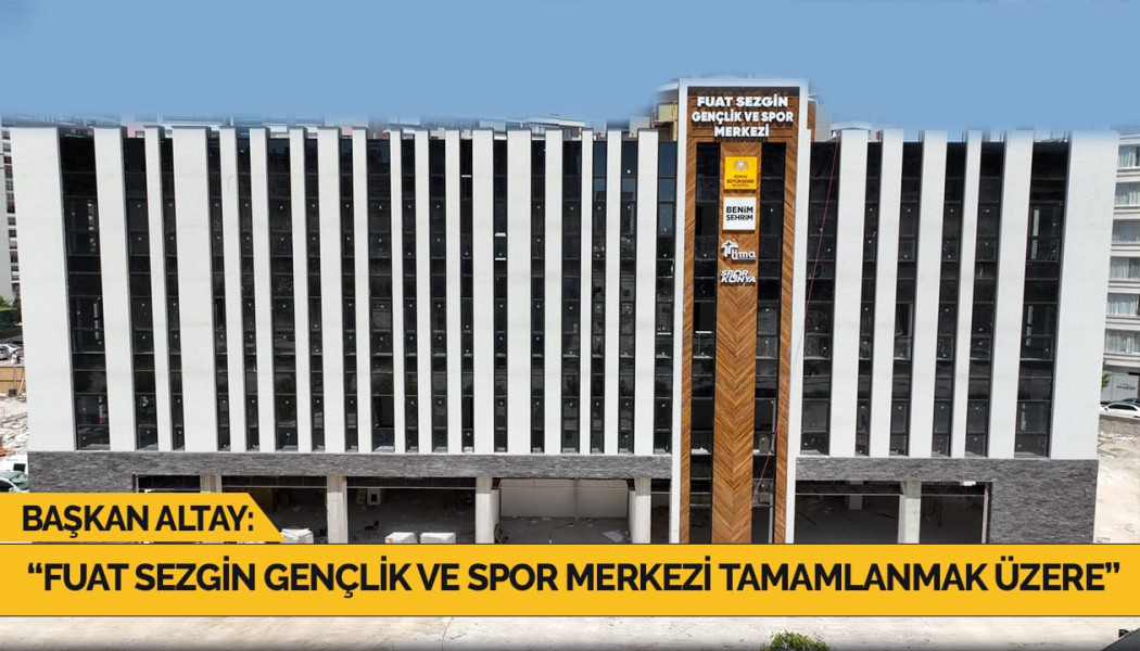 BAŞKAN ALTAY: “FUAT SEZGİN GENÇLİK VE SPOR MERKEZİ TAMAMLANMAK ÜZERE”